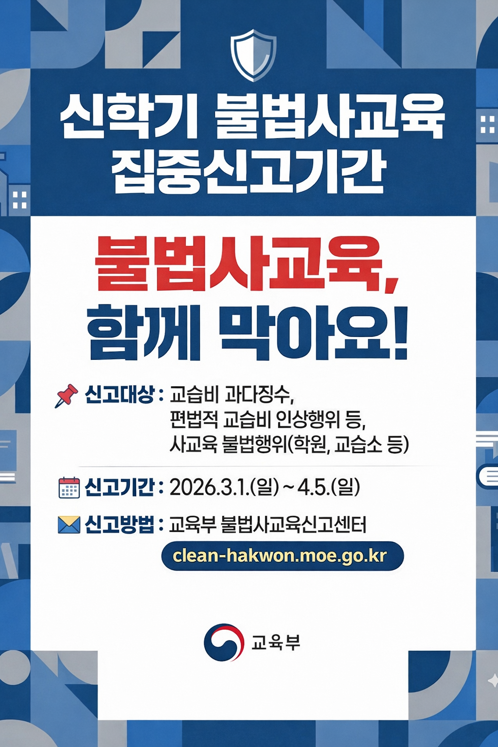 신학기 불법사교육 집중신고기간  불법사교육, 함께 막아요!  신고대상  교습비 과다징수  편법적 교습비 인상행위 등  사교육 불법행위(학원, 교습소 등)  신고기간 2026.3.1.(일) ~ 4.5.(일)  신고방법 교육부 불법사교육신고센터  clean-hakwon.moe.go.kr  교육부